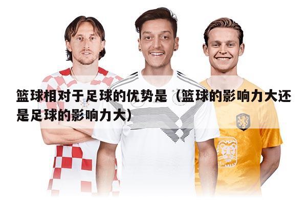 篮球相对于足球的优势是（篮球的影响力大还是足球的影响力大）