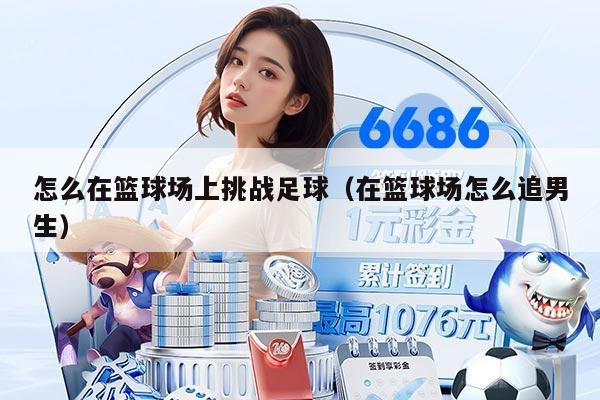 怎么在篮球场上挑战足球（在篮球场怎么追男生）