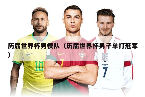 历届世界杯男模队（历届世界杯男子单打冠军）