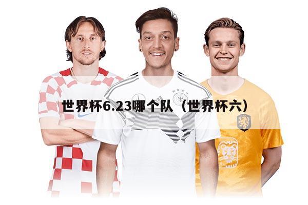 世界杯6.23哪个队（世界杯六）