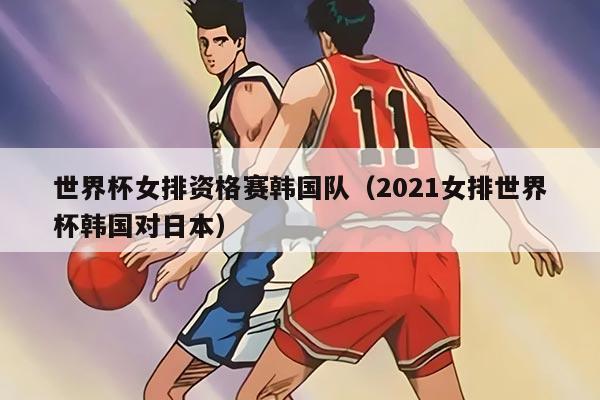世界杯女排资格赛韩国队（2021女排世界杯韩国对日本）