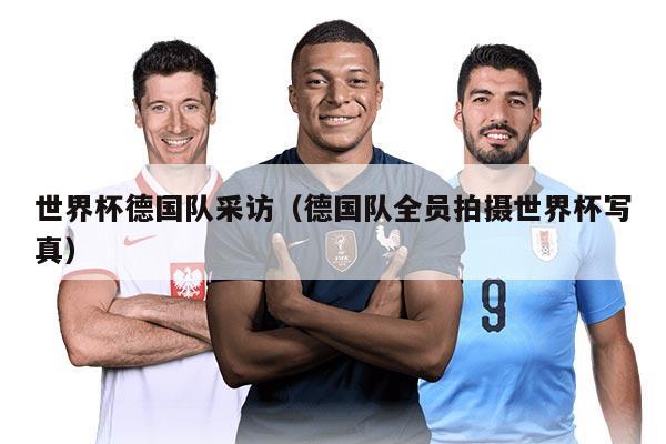 世界杯德国队采访（德国队全员拍摄世界杯写真）