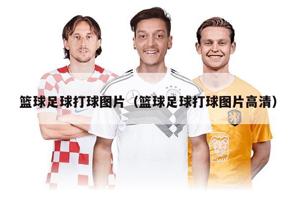 篮球足球打球图片（篮球足球打球图片高清）