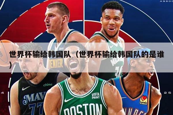 世界杯输给韩国队（世界杯输给韩国队的是谁）