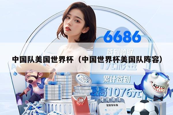 中国队美国世界杯（中国世界杯美国队阵容）