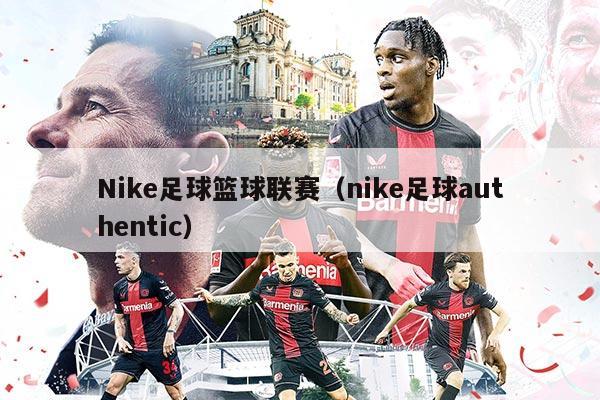 Nike足球篮球联赛（nike足球authentic）