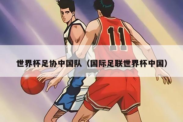 世界杯足协中国队（国际足联世界杯中国）