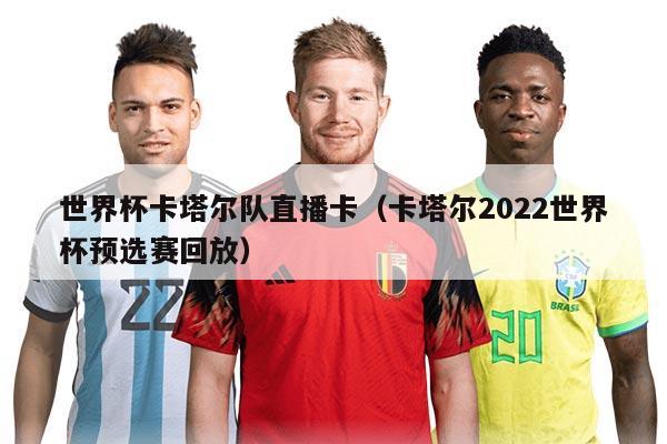 世界杯卡塔尔队直播卡（卡塔尔2022世界杯预选赛回放）