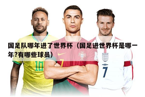 国足队哪年进了世界杯（国足进世界杯是哪一年?有哪些球员）