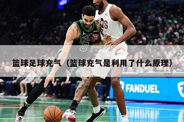 篮球足球充气（篮球充气是利用了什么原理）