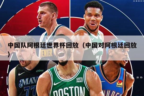 中国队阿根廷世界杯回放（中国对阿根廷回放）