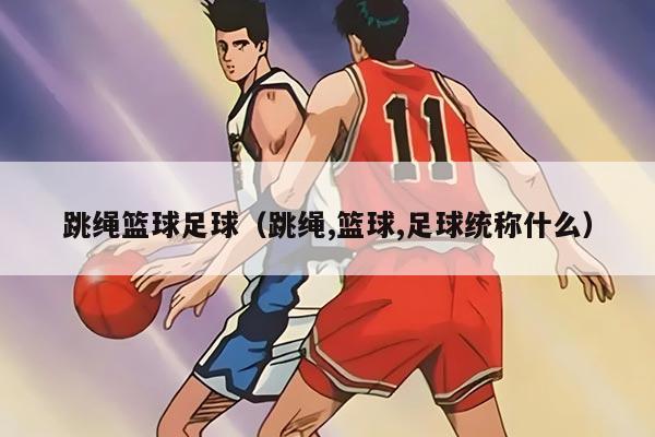 跳绳篮球足球（跳绳,篮球,足球统称什么）