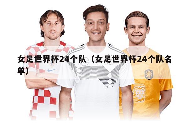 女足世界杯24个队（女足世界杯24个队名单）