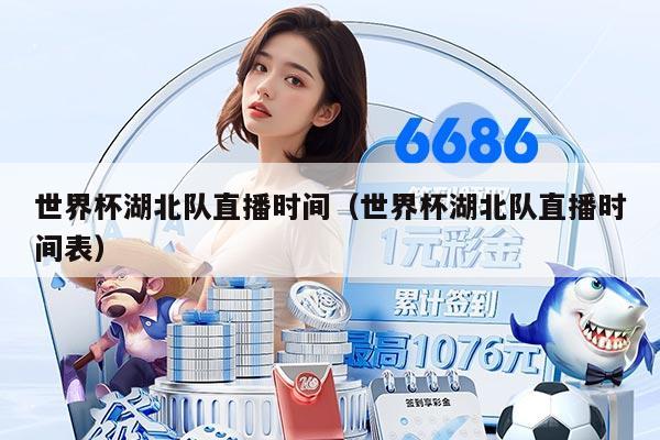 世界杯湖北队直播时间（世界杯湖北队直播时间表）