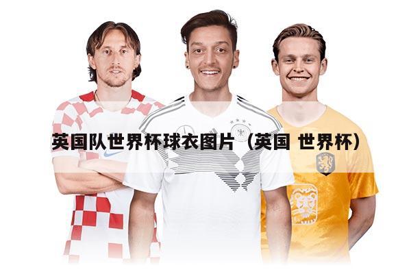 英国队世界杯球衣图片（英国 世界杯）