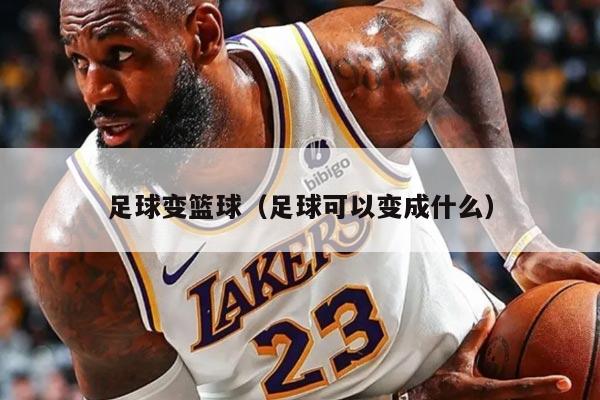 足球变篮球(足球可以变成什么)