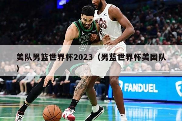 美队男篮世界杯2023(男蓝世界杯美国队)