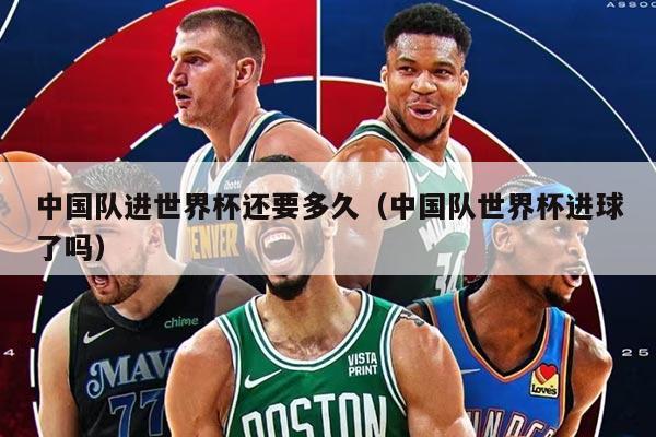 中国队进世界杯还要多久（中国队世界杯进球了吗）